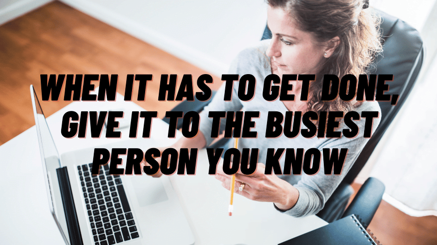Give It to The Busiest Person You Know – When It Absolutely Has to Get Done